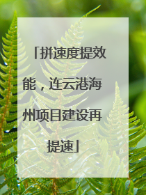 拼速度提效能，连云港海州项目建设再提速