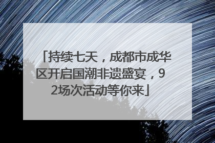 持续七天，成都市成华区开启国潮非遗盛宴，92场次活动等你来