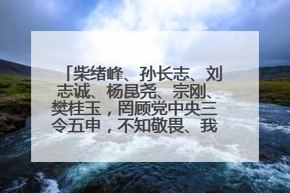 柴绪峰、孙长志、刘志诚、杨昆尧、宗刚、樊桂玉，罔顾党中央三令五申，不知敬畏、我行我素、肆意妄为！