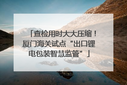 查检用时大大压缩！厦门海关试点“出口锂电包装智慧监管”