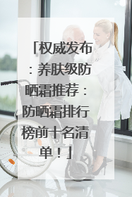 权威发布：养肤级防晒霜推荐：防晒霜排行榜前十名清单！
