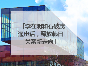 李在明和石破茂通电话，释放韩日关系新走向