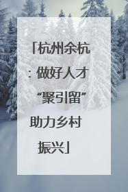 杭州余杭：做好人才“聚引留” 助力乡村振兴