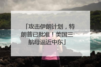 攻击伊朗计划，特朗普已批准！美国三航母逼近中东