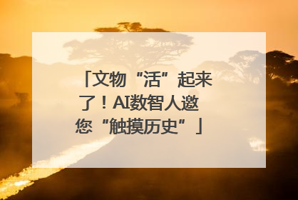 文物“活”起来了！AI数智人邀您“触摸历史”