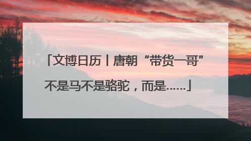 文博日历丨唐朝“带货一哥”不是马不是骆驼，而是……