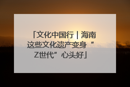 文化中国行｜海南这些文化遗产变身“Z世代”心头好