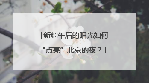 新疆午后的阳光如何“点亮”北京的夜？