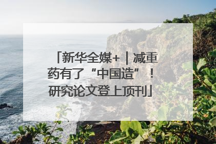 新华全媒+｜减重药有了“中国造”！研究论文登上顶刊