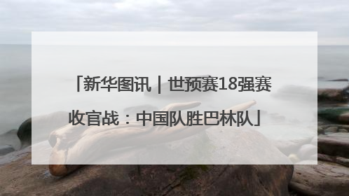 新华图讯｜世预赛18强赛收官战：中国队胜巴林队