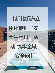 新北街道立体化推进“安全生产月”活动 筑牢全域安全网