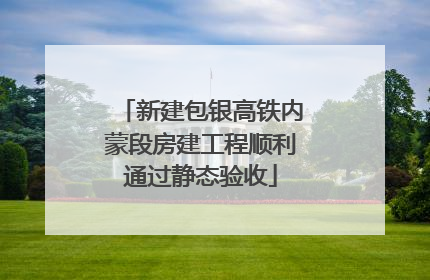 新建包银高铁内蒙段房建工程顺利通过静态验收