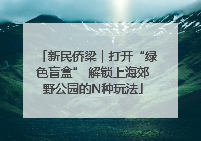 新民侨梁｜打开“绿色盲盒” 解锁上海郊野公园的N种玩法