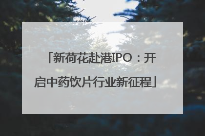 新荷花赴港IPO：开启中药饮片行业新征程