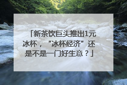 新茶饮巨头推出1元冰杯，“冰杯经济”还是不是一门好生意？