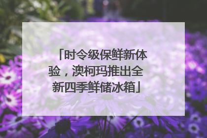 时令级保鲜新体验，澳柯玛推出全新四季鲜储冰箱
