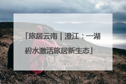 旅居云南｜澄江：一湖碧水激活旅居新生态