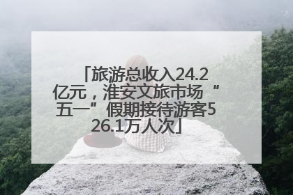 旅游总收入24.2亿元，淮安文旅市场“五一”假期接待游客526.1万人次