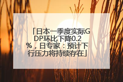 日本一季度实际GDP环比下降0.2%，日专家：预计下行压力将持续存在
