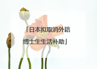 日本拟取消外籍博士生生活补助