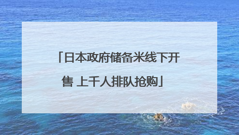 日本政府储备米线下开售 上千人排队抢购