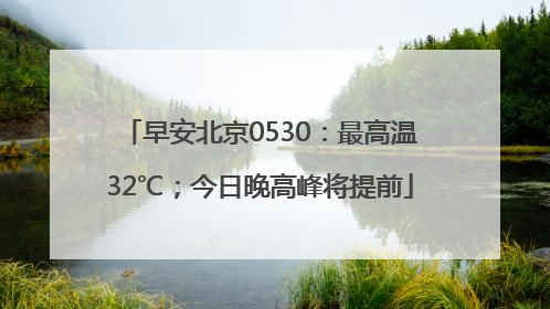 早安北京0530：最高温32℃；今日晚高峰将提前