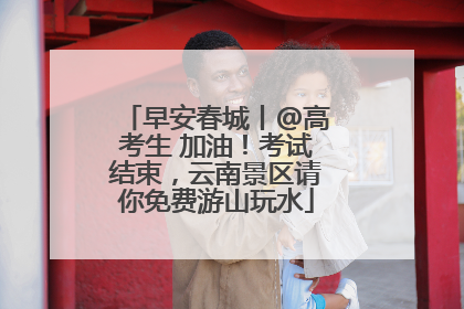 早安春城丨@高考生 加油！考试结束，云南景区请你免费游山玩水