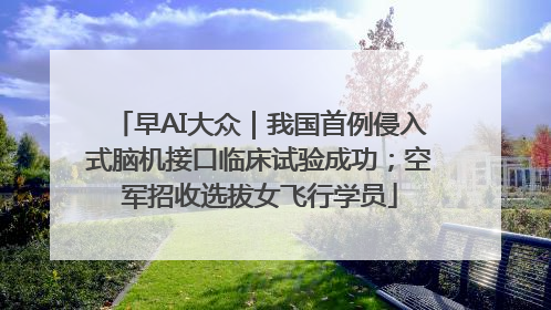 早AI大众｜我国首例侵入式脑机接口临床试验成功；空军招收选拔女飞行学员