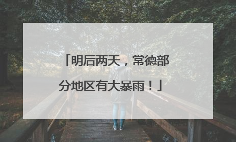 明后两天，常德部分地区有大暴雨！
