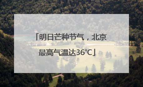 明日芒种节气，北京最高气温达36℃