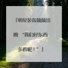 明星装备频频出圈 “我们好东西多着呢！”