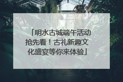 明水古城端午活动抢先看！古礼新趣文化盛宴等你来体验