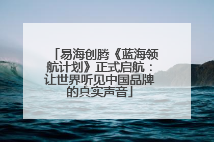 易海创腾《蓝海领航计划》正式启航：让世界听见中国品牌的真实声音