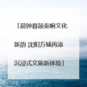 晨钟暮鼓奏响文化新韵 沈阳方城再添沉浸式文旅新体验
