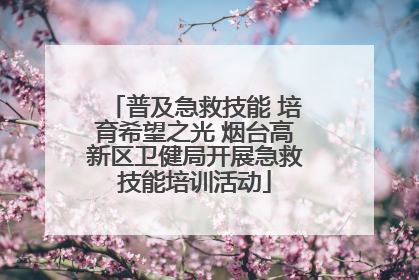 普及急救技能 培育希望之光 烟台高新区卫健局开展急救技能培训活动