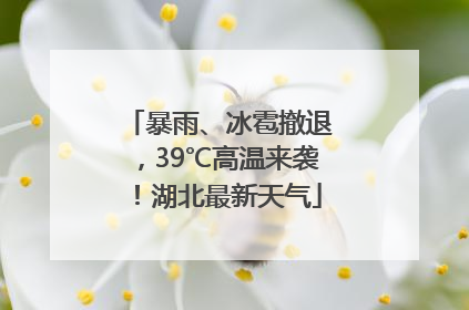 暴雨、冰雹撤退，39℃高温来袭！湖北最新天气
