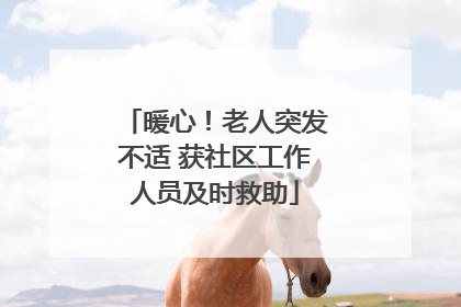 暖心！老人突发不适 获社区工作人员及时救助