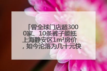 曾全球门店超3000家、10条裤子能抵上海静安区1m²房价，如今沦落为几十元快消品 真维斯，明天的太阳从哪里升起？