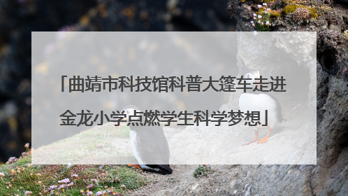 曲靖市科技馆科普大篷车走进金龙小学点燃学生科学梦想
