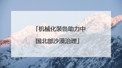 机械化装备助力中国北部沙漠治理