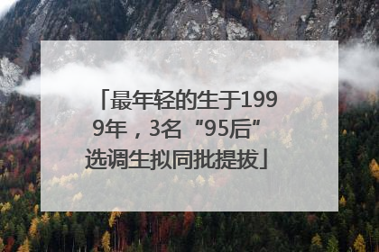 最年轻的生于1999年，3名“95后”选调生拟同批提拔