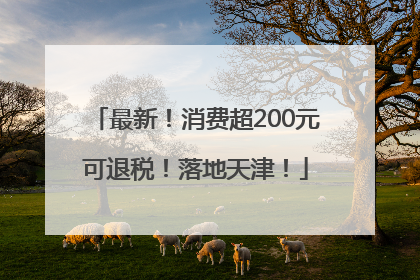 最新！消费超200元可退税！落地天津！