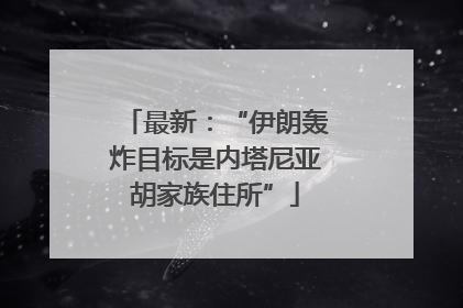 最新：“伊朗轰炸目标是内塔尼亚胡家族住所”