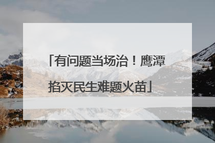 有问题当场治！鹰潭掐灭民生难题火苗