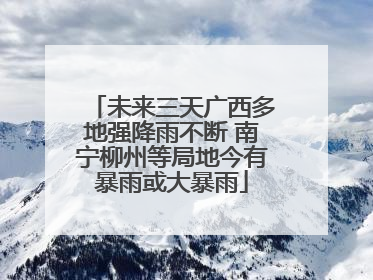 未来三天广西多地强降雨不断 南宁柳州等局地今有暴雨或大暴雨