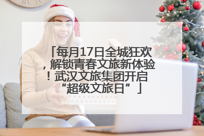 每月17日全城狂欢，解锁青春文旅新体验！武汉文旅集团开启 “超级文旅日”