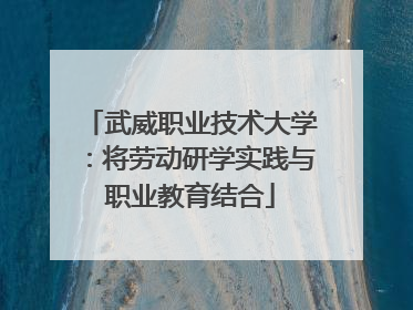 武威职业技术大学：将劳动研学实践与职业教育结合