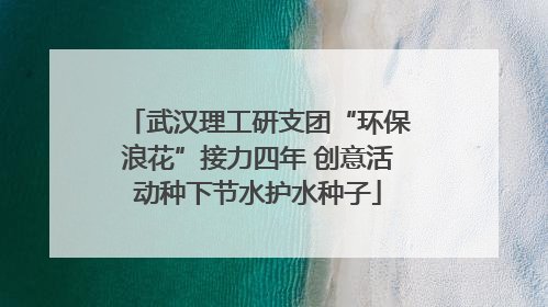 武汉理工研支团“环保浪花”接力四年 创意活动种下节水护水种子