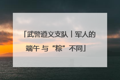 武警遵义支队︱军人的端午 与“粽”不同