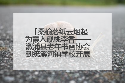 桑榆落纸云烟起 为霞入砚桃李香——溆浦县老年书画协会到统溪河镇学校开展书画进校园活动
